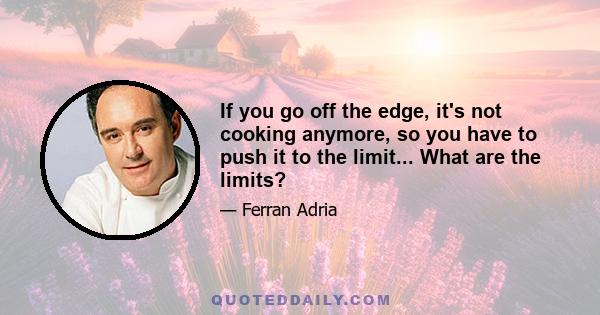 If you go off the edge, it's not cooking anymore, so you have to push it to the limit... What are the limits?