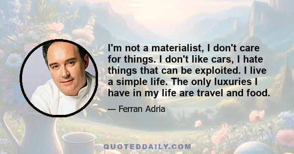 I'm not a materialist, I don't care for things. I don't like cars, I hate things that can be exploited. I live a simple life. The only luxuries I have in my life are travel and food.