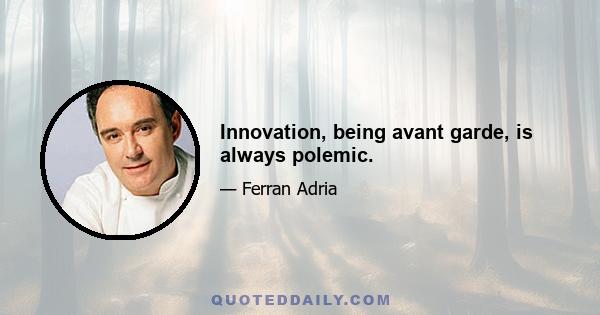 Innovation, being avant garde, is always polemic.