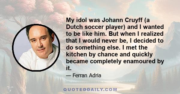 My idol was Johann Cruyff (a Dutch soccer player) and I wanted to be like him. But when I realized that I would never be, I decided to do something else. I met the kitchen by chance and quickly became completely