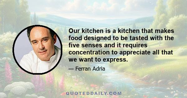 Our kitchen is a kitchen that makes food designed to be tasted with the five senses and it requires concentration to appreciate all that we want to express.