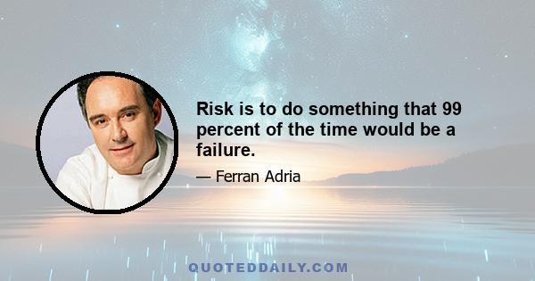 Risk is to do something that 99 percent of the time would be a failure.