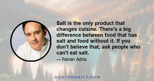 Salt is the only product that changes cuisine. There's a big difference between food that has salt and food without it. If you don't believe that, ask people who can't eat salt.