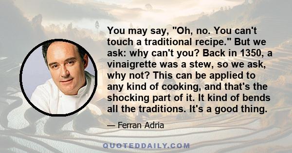 You may say, Oh, no. You can't touch a traditional recipe. But we ask: why can't you? Back in 1350, a vinaigrette was a stew, so we ask, why not? This can be applied to any kind of cooking, and that's the shocking part