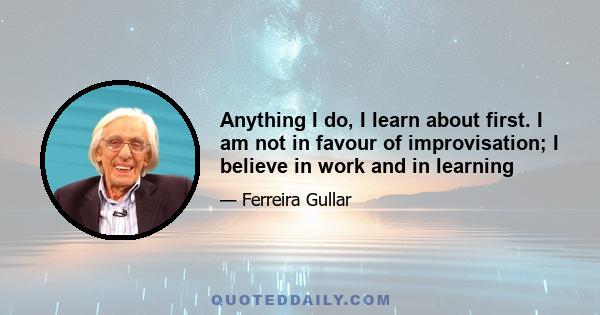 Anything I do, I learn about first. I am not in favour of improvisation; I believe in work and in learning