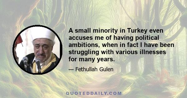 A small minority in Turkey even accuses me of having political ambitions, when in fact I have been struggling with various illnesses for many years.