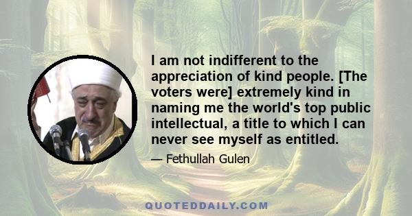 I am not indifferent to the appreciation of kind people. [The voters were] extremely kind in naming me the world's top public intellectual, a title to which I can never see myself as entitled.