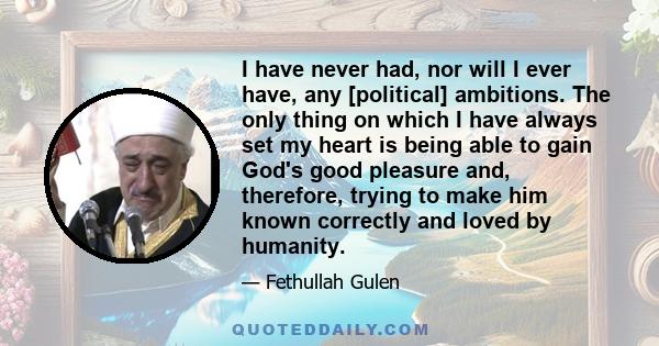 I have never had, nor will I ever have, any [political] ambitions. The only thing on which I have always set my heart is being able to gain God's good pleasure and, therefore, trying to make him known correctly and