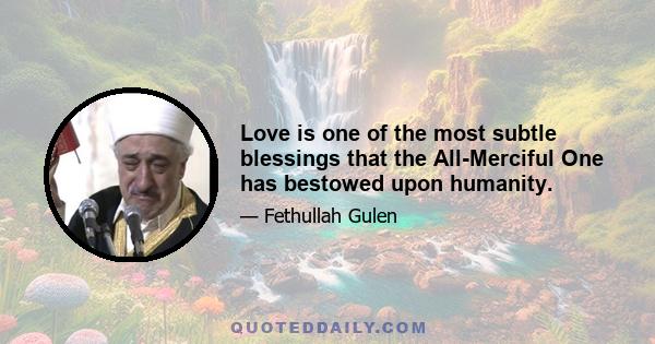 Love is one of the most subtle blessings that the All-Merciful One has bestowed upon humanity.