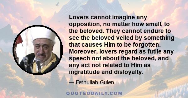 Lovers cannot imagine any opposition, no matter how small, to the beloved. They cannot endure to see the beloved veiled by something that causes Him to be forgotten. Moreover, lovers regard as futile any speech not