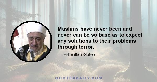 Muslims have never been and never can be so base as to expect any solutions to their problems through terror.