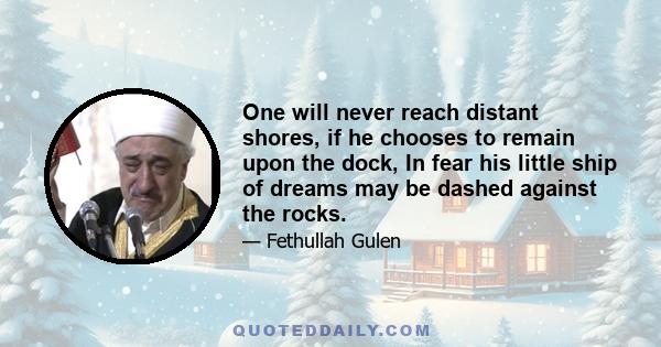 One will never reach distant shores, if he chooses to remain upon the dock, In fear his little ship of dreams may be dashed against the rocks.