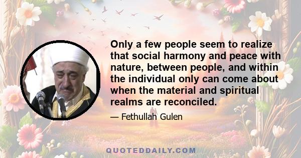 Only a few people seem to realize that social harmony and peace with nature, between people, and within the individual only can come about when the material and spiritual realms are reconciled.