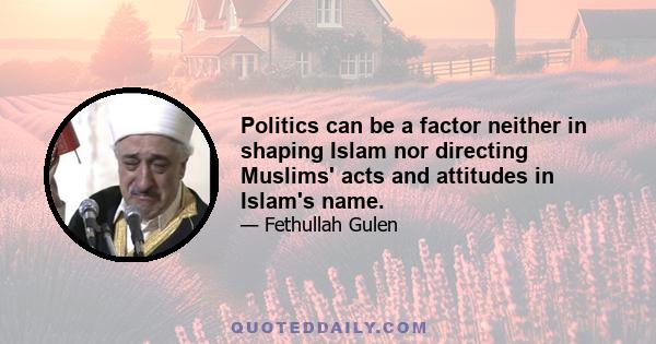 Politics can be a factor neither in shaping Islam nor directing Muslims' acts and attitudes in Islam's name.