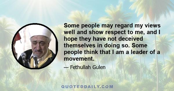 Some people may regard my views well and show respect to me, and I hope they have not deceived themselves in doing so. Some people think that I am a leader of a movement.