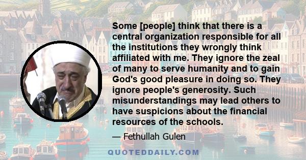 Some [people] think that there is a central organization responsible for all the institutions they wrongly think affiliated with me. They ignore the zeal of many to serve humanity and to gain God's good pleasure in