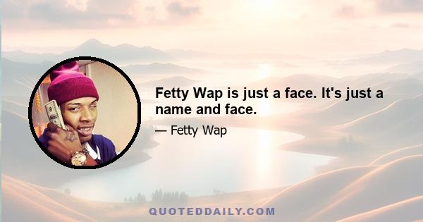 Fetty Wap is just a face. It's just a name and face.