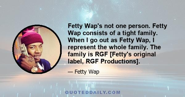 Fetty Wap's not one person. Fetty Wap consists of a tight family. When I go out as Fetty Wap, I represent the whole family. The family is RGF [Fetty's original label, RGF Productions].