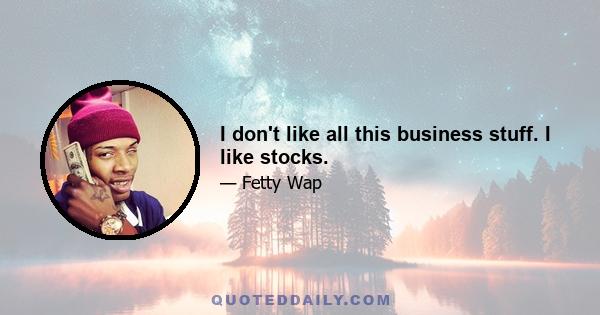 I don't like all this business stuff. I like stocks.