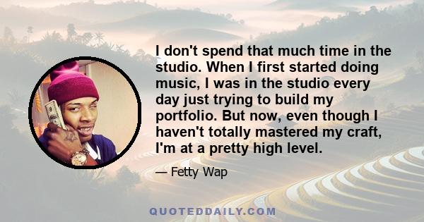 I don't spend that much time in the studio. When I first started doing music, I was in the studio every day just trying to build my portfolio. But now, even though I haven't totally mastered my craft, I'm at a pretty