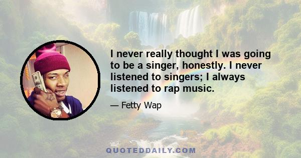 I never really thought I was going to be a singer, honestly. I never listened to singers; I always listened to rap music.