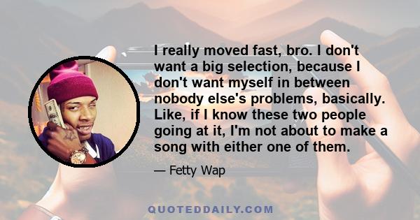 I really moved fast, bro. I don't want a big selection, because I don't want myself in between nobody else's problems, basically. Like, if I know these two people going at it, I'm not about to make a song with either