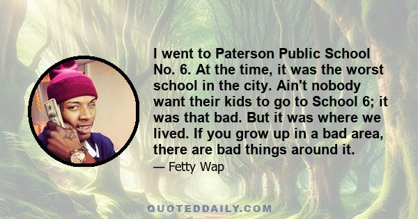 I went to Paterson Public School No. 6. At the time, it was the worst school in the city. Ain't nobody want their kids to go to School 6; it was that bad. But it was where we lived. If you grow up in a bad area, there