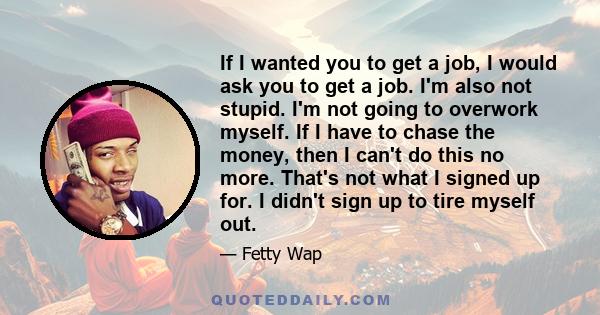 If I wanted you to get a job, I would ask you to get a job. I'm also not stupid. I'm not going to overwork myself. If I have to chase the money, then I can't do this no more. That's not what I signed up for. I didn't