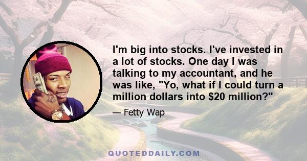 I'm big into stocks. I've invested in a lot of stocks. One day I was talking to my accountant, and he was like, Yo, what if I could turn a million dollars into $20 million?