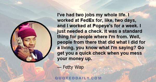 I've had two jobs my whole life. I worked at FedEx for, like, two days, and I worked at Popeye's for a week. I just needed a check. It was a standard thing for people where I'm from. Well, people from there that did