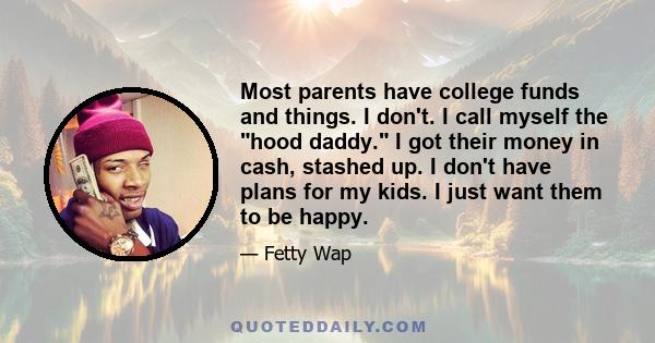 Most parents have college funds and things. I don't. I call myself the hood daddy. I got their money in cash, stashed up. I don't have plans for my kids. I just want them to be happy.