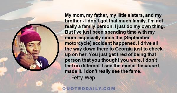 My mom, my father, my little sisters, and my brother - I don't got that much family. I'm not really a family person. I just do my own thing. But I've just been spending time with my mom, especially since the [September