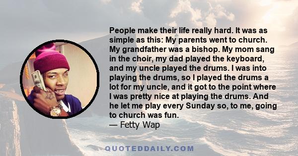 People make their life really hard. It was as simple as this: My parents went to church. My grandfather was a bishop. My mom sang in the choir, my dad played the keyboard, and my uncle played the drums. I was into