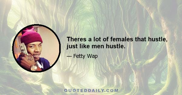 Theres a lot of females that hustle, just like men hustle.