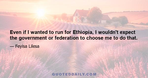 Even if I wanted to run for Ethiopia, I wouldn't expect the government or federation to choose me to do that.