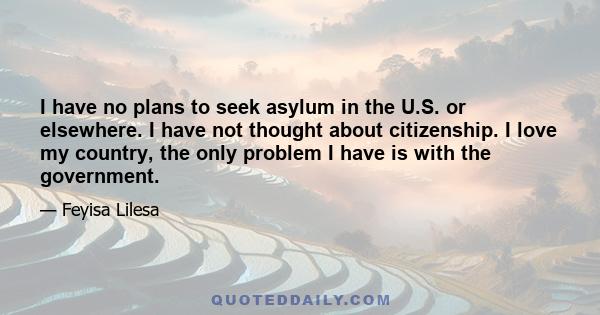 I have no plans to seek asylum in the U.S. or elsewhere. I have not thought about citizenship. I love my country, the only problem I have is with the government.