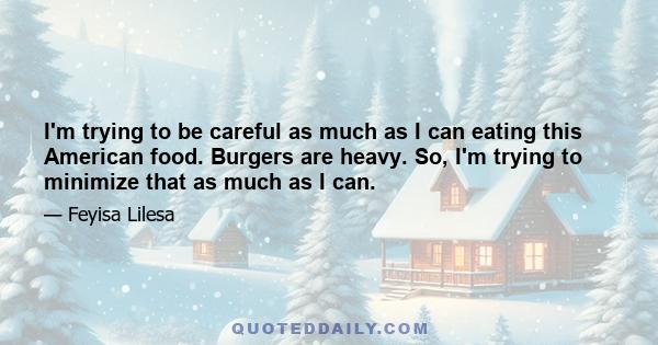 I'm trying to be careful as much as I can eating this American food. Burgers are heavy. So, I'm trying to minimize that as much as I can.