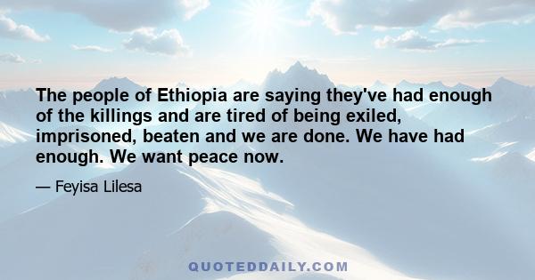 The people of Ethiopia are saying they've had enough of the killings and are tired of being exiled, imprisoned, beaten and we are done. We have had enough. We want peace now.