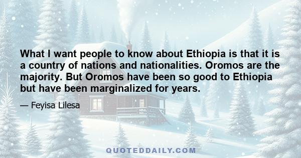 What I want people to know about Ethiopia is that it is a country of nations and nationalities. Oromos are the majority. But Oromos have been so good to Ethiopia but have been marginalized for years.