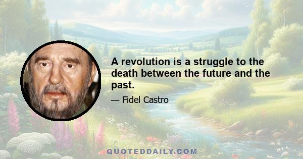 A revolution is a struggle to the death between the future and the past.