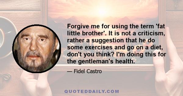 Forgive me for using the term 'fat little brother'. It is not a criticism, rather a suggestion that he do some exercises and go on a diet, don't you think? I'm doing this for the gentleman's health.