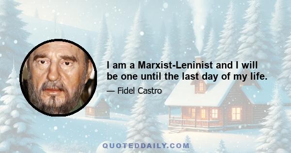 I am a Marxist-Leninist and I will be one until the last day of my life.