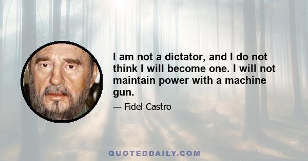 I am not a dictator, and I do not think I will become one. I will not maintain power with a machine gun.