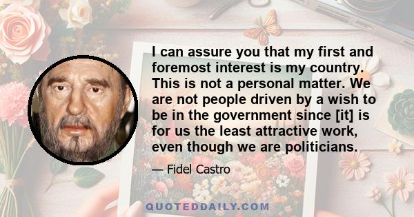 I can assure you that my first and foremost interest is my country. This is not a personal matter. We are not people driven by a wish to be in the government since [it] is for us the least attractive work, even though