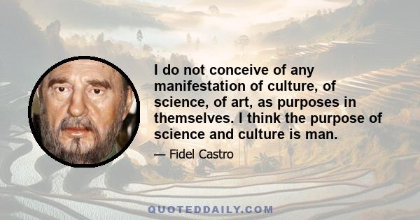 I do not conceive of any manifestation of culture, of science, of art, as purposes in themselves. I think the purpose of science and culture is man.