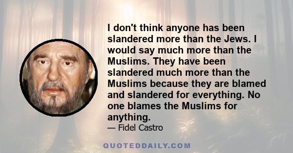 I don't think anyone has been slandered more than the Jews. I would say much more than the Muslims. They have been slandered much more than the Muslims because they are blamed and slandered for everything. No one blames 