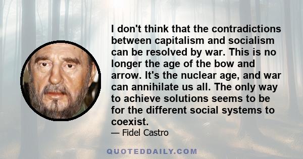 I don't think that the contradictions between capitalism and socialism can be resolved by war. This is no longer the age of the bow and arrow. It's the nuclear age, and war can annihilate us all. The only way to achieve 