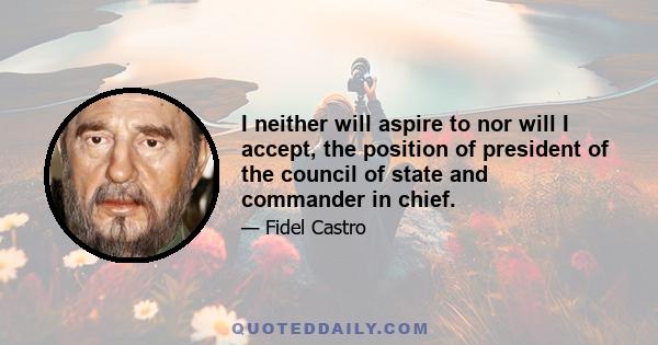 I neither will aspire to nor will I accept, the position of president of the council of state and commander in chief.