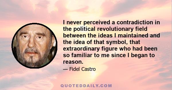 I never perceived a contradiction in the political revolutionary field between the ideas I maintained and the idea of that symbol, that extraordinary figure who had been so familiar to me since I began to reason.