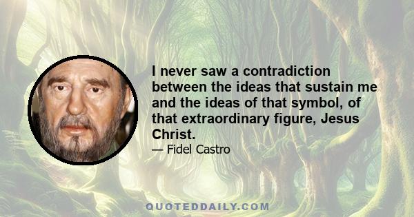 I never saw a contradiction between the ideas that sustain me and the ideas of that symbol, of that extraordinary figure, Jesus Christ.